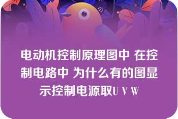 电动机控制原理图中 在控制电路中 为什么有的图显示控制电源取U V W