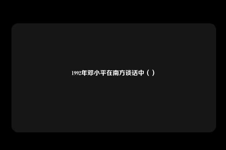 1992年邓小平在南方谈话中（）