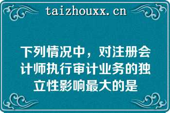 下列情况中，对注册会计师执行审计业务的独立性影响最大的是