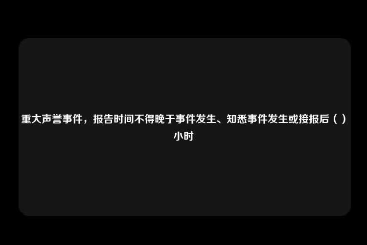 重大声誉事件，报告时间不得晚于事件发生、知悉事件发生或接报后（）小时