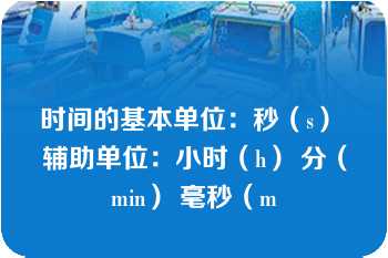 时间的基本单位：秒（s） 辅助单位：小时（h） 分（min） 毫秒（m