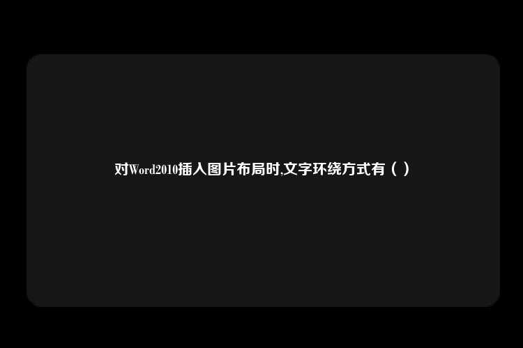 对Word2010插入图片布局时,文字环绕方式有（）