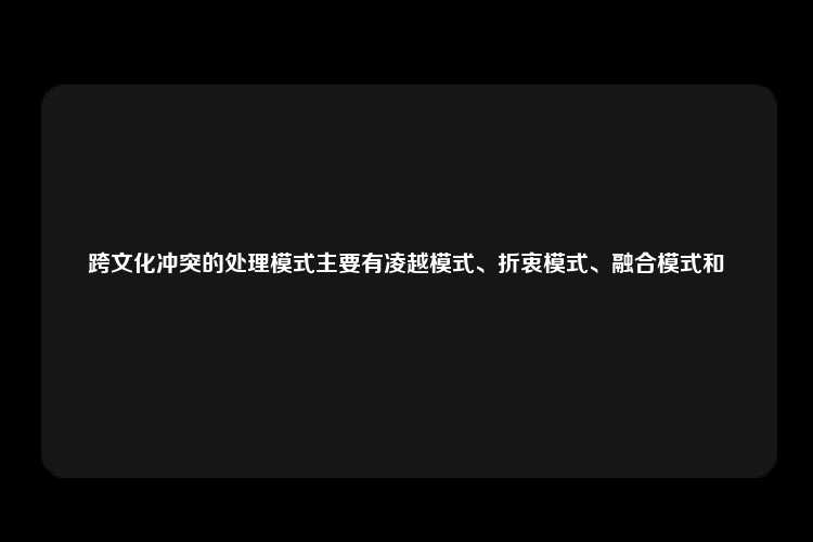 跨文化冲突的处理模式主要有凌越模式、折衷模式、融合模式和