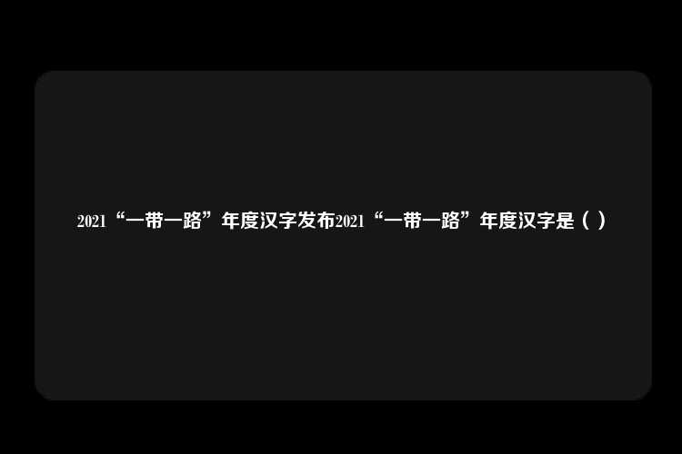 2021“一带一路”年度汉字发布2021“一带一路”年度汉字是（）