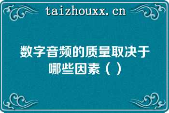 数字音频的质量取决于哪些因素（）