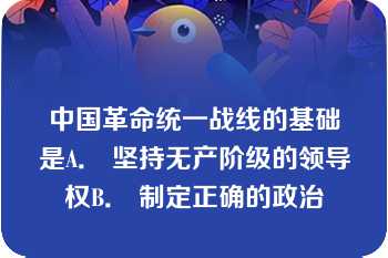 中国革命统一战线的基础是A． 坚持无产阶级的领导权B． 制定正确的政治