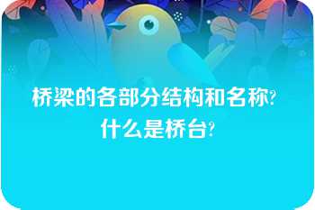 桥梁的各部分结构和名称? 什么是桥台?