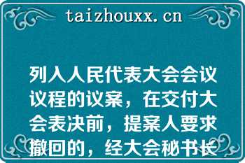 列入人民代表大会会议议程的议案，在交付大会表决前，提案人要求撤回的，经大会秘书长同意，会议对该项议案的审议即行终止。  