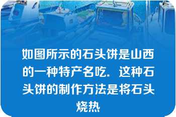 如图所示的石头饼是山西的一种特产名吃．这种石头饼的制作方法是将石头烧热