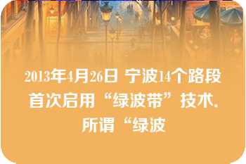 2013年4月26日 宁波14个路段首次启用“绿波带”技术．所谓“绿波