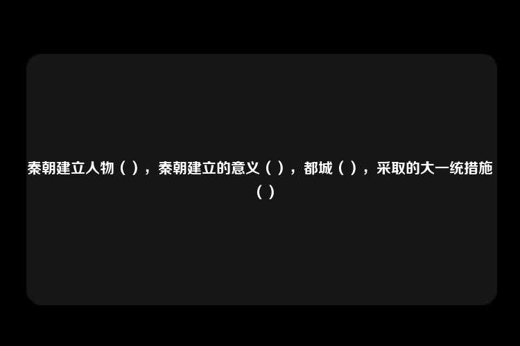 秦朝建立人物（），秦朝建立的意义（），都城（），采取的大一统措施（）