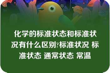 化学的标准状态和标准状况有什么区别?标准状况 标准状态 通常状态 常温