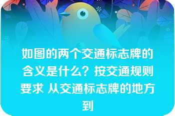 如图的两个交通标志牌的含义是什么？按交通规则要求 从交通标志牌的地方到