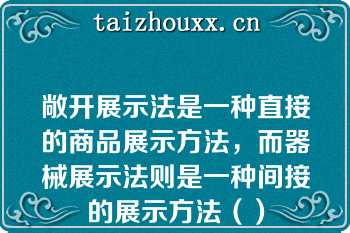敞开展示法是一种直接的商品展示方法，而器械展示法则是一种间接的展示方法（）