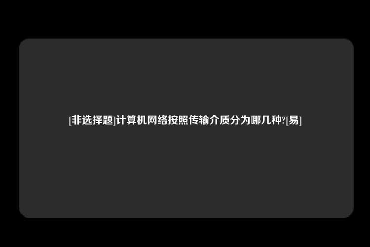 [非选择题]计算机网络按照传输介质分为哪几种?[易]