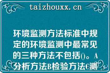 环境监测方法标准中规定的环境监测中最常见的三种方法不包括()。A分析方法B检验方法C测定方法D采样方法