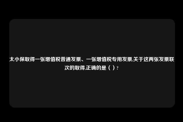 太小保取得一张增值税普通发票、一张增值税专用发票,关于这两张发票联次的取得,正确的是（）?