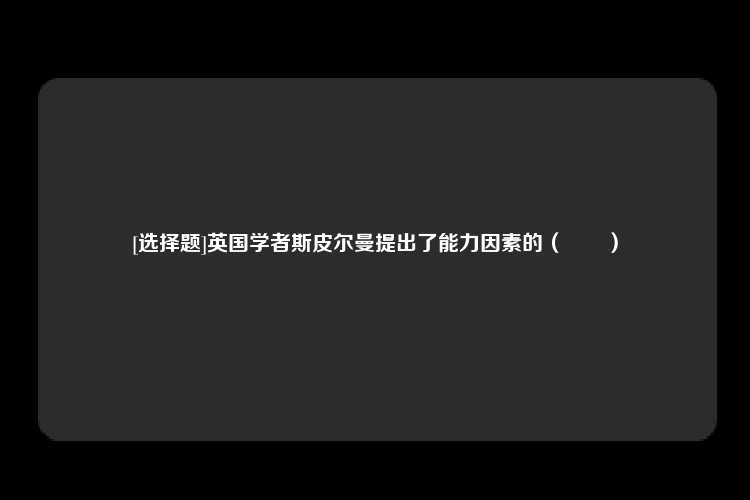 [选择题]英国学者斯皮尔曼提出了能力因素的（　　）