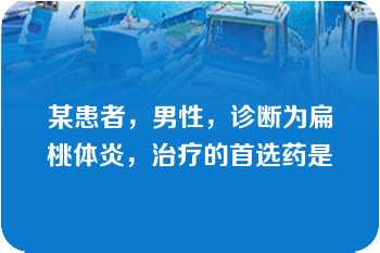 某患者，男性，诊断为扁桃体炎，治疗的首选药是