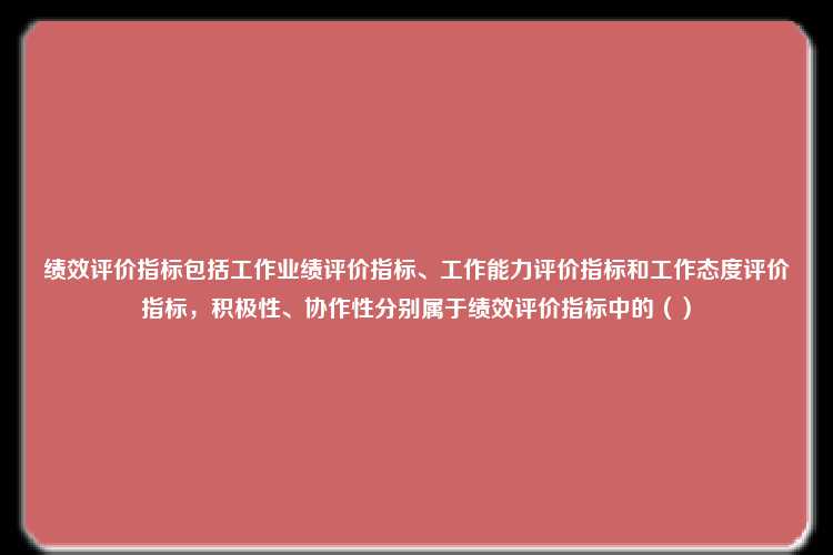 绩效评价指标包括工作业绩评价指标、工作能力评价指标和工作态度评价指标，积极性、协作性分别属于绩效评价指标中的（）