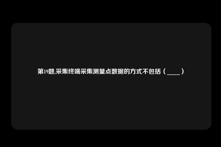 第19题,采集终端采集测量点数据的方式不包括（____）