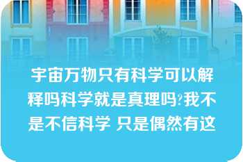 宇宙万物只有科学可以解释吗科学就是真理吗?我不是不信科学 只是偶然有这