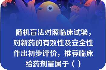 随机盲法对照临床试验，对新药的有效性及安全性作出初步评价，推荐临床给药剂量属于（）