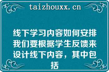 线下学习内容如何安排我们要根据学生反馈来设计线下内容，其中包括