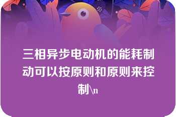 三相异步电动机的能耗制动可以按原则和原则来控制\n