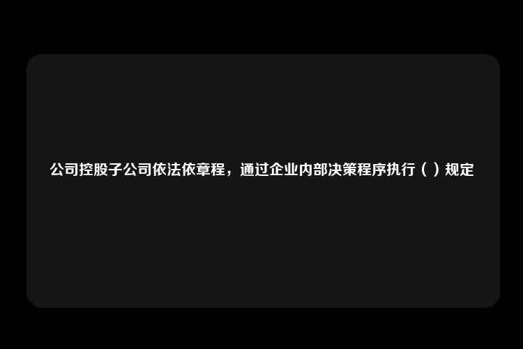 公司控股子公司依法依章程，通过企业内部决策程序执行（）规定