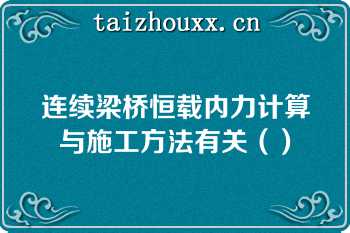 连续梁桥恒载内力计算与施工方法有关（）