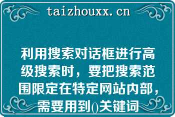 利用搜索对话框进行高级搜索时，要把搜索范围限定在特定网站内部，需要用到()关键词