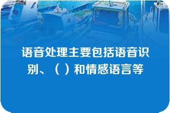 语音处理主要包括语音识别、（）和情感语言等