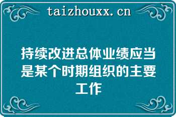 持续改进总体业绩应当是某个时期组织的主要工作