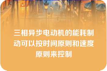 三相异步电动机的能耗制动可以按时间原则和速度原则来控制