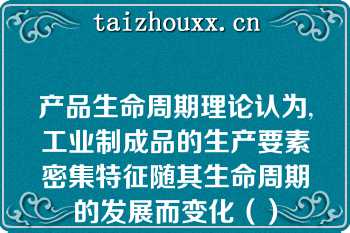 产品生命周期理论认为,工业制成品的生产要素密集特征随其生命周期的发展而变化（）