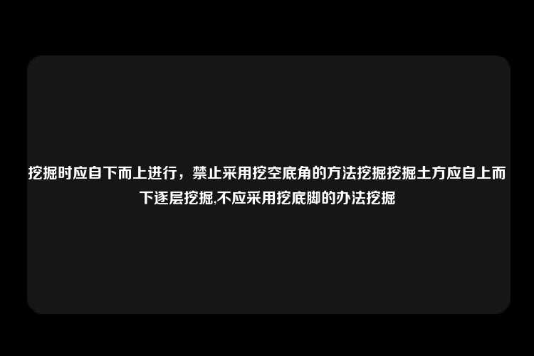 挖掘时应自下而上进行，禁止采用挖空底角的方法挖掘挖掘土方应自上而下逐层挖掘,不应采用挖底脚的办法挖掘