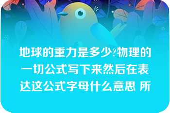 地球的重力是多少?物理的一切公式写下来然后在表达这公式字母什么意思 所