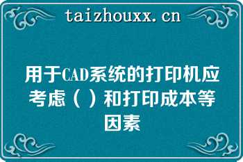 用于CAD系统的打印机应考虑（）和打印成本等因素