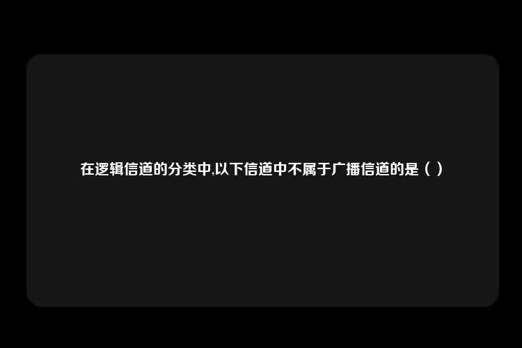 在逻辑信道的分类中,以下信道中不属于广播信道的是（）