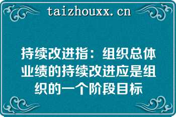 持续改进指：组织总体业绩的持续改进应是组织的一个阶段目标