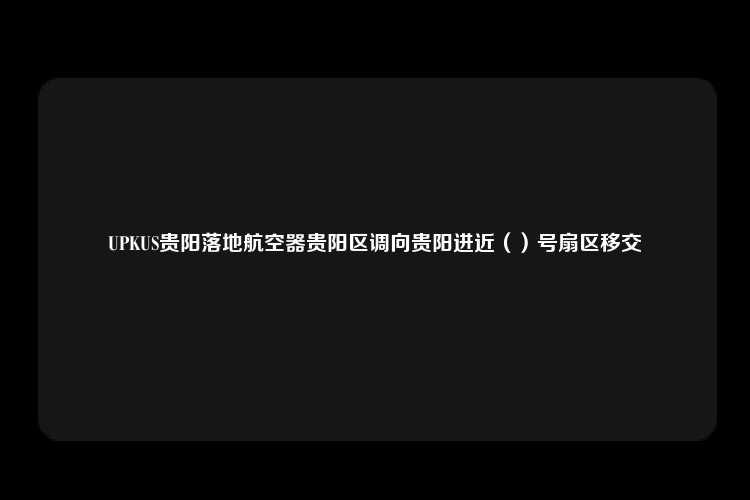 UPKUS贵阳落地航空器贵阳区调向贵阳进近（）号扇区移交