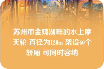 苏州市金鸡湖畔的水上摩天轮 直径为120m 架设60个轿厢 可同时容纳