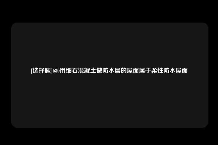 [选择题]680用细石混凝土做防水层的屋面属于柔性防水屋面