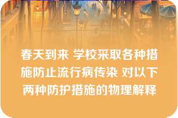 春天到来 学校采取各种措施防止流行病传染 对以下两种防护措施的物理解释