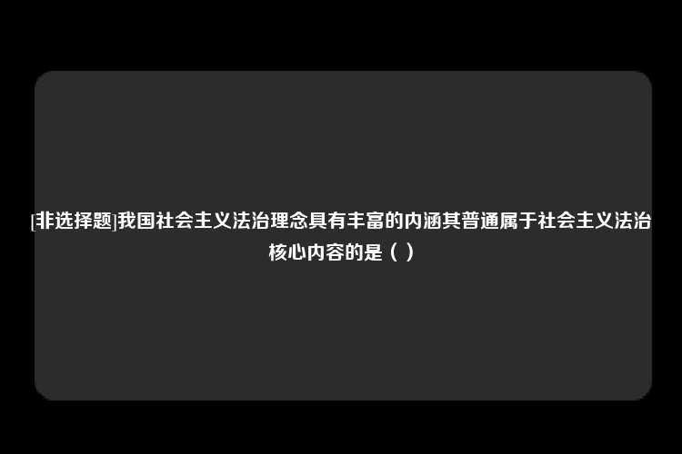 [非选择题]我国社会主义法治理念具有丰富的内涵其普通属于社会主义法治核心内容的是（）