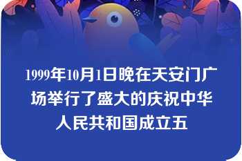 1999年10月1日晚在天安门广场举行了盛大的庆祝中华人民共和国成立五