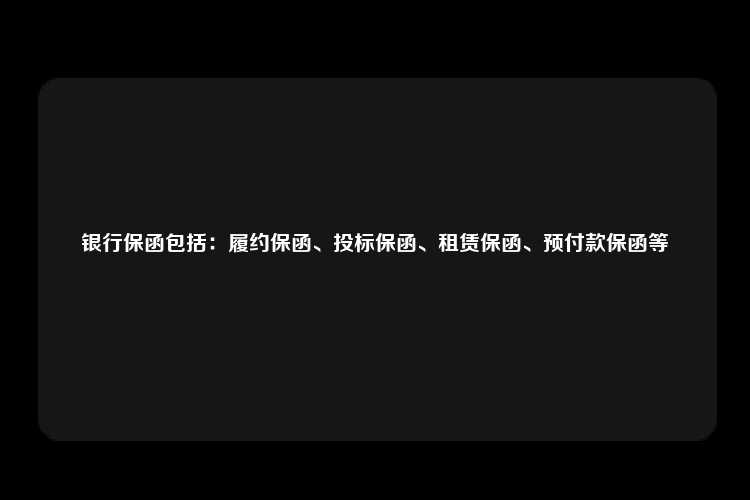 银行保函包括：履约保函、投标保函、租赁保函、预付款保函等