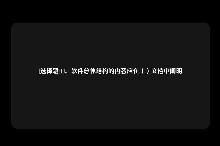 [选择题]11．软件总体结构的内容应在（）文档中阐明