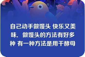 自己动手做馒头 快乐又美味．做馒头的方法有好多种 有一种方法是用干酵母